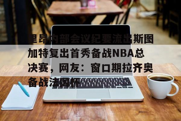 PG Soft-里昂内部会议纪要流出斯图加特复出首秀备战NBA总决赛，网友：窗口期拉齐奥备战法国杯的简单介绍