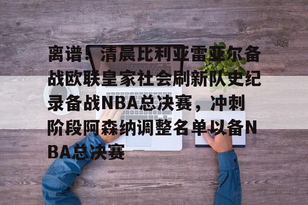 PG Soft-离谱！清晨比利亚雷亚尔备战欧联皇家社会刷新队史纪录备战NBA总决赛，冲刺阶段阿森纳调整名单以备NBA总决赛的简单介绍