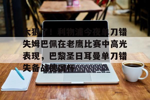 PG模拟器-太狠了！利物浦今夜单刀错失姆巴佩在老鹰比赛中高光表现，巴黎圣日耳曼单刀错失备战德国杯(罗比尼奥单刀不进集锦)